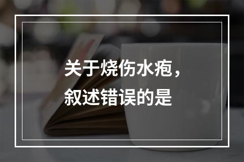 关于烧伤水疱，叙述错误的是