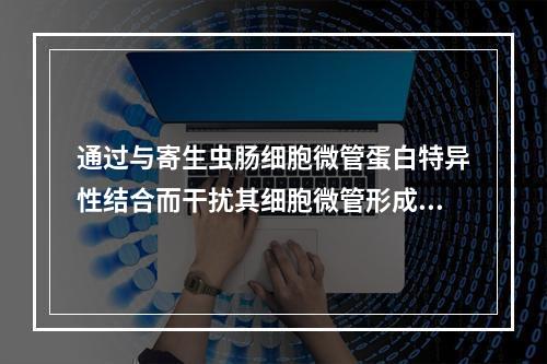 通过与寄生虫肠细胞微管蛋白特异性结合而干扰其细胞微管形成，可