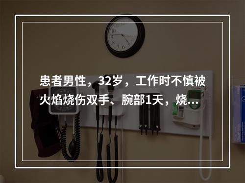 患者男性，32岁，工作时不慎被火焰烧伤双手、腕部1天，烧伤面