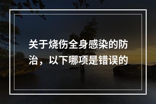 关于烧伤全身感染的防治，以下哪项是错误的