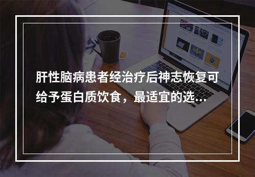 肝性脑病患者经治疗后神志恢复可给予蛋白质饮食，最适宜的选择是