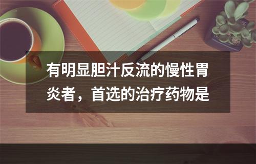 有明显胆汁反流的慢性胃炎者，首选的治疗药物是