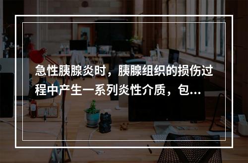 急性胰腺炎时，胰腺组织的损伤过程中产生一系列炎性介质，包括(