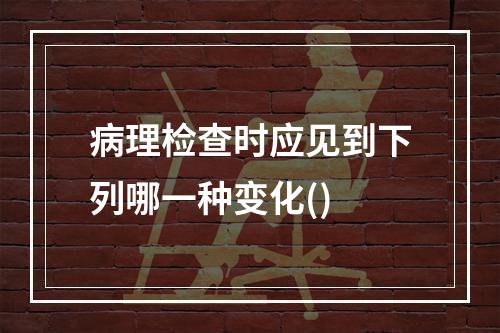 病理检查时应见到下列哪一种变化()