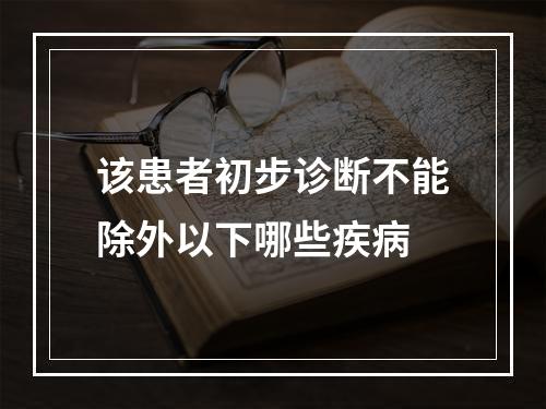 该患者初步诊断不能除外以下哪些疾病