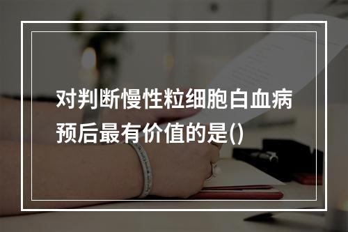 对判断慢性粒细胞白血病预后最有价值的是()