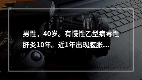 男性，40岁。有慢性乙型病毒性肝炎10年。近1年出现腹胀，腹