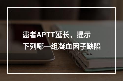 患者APTT延长，提示下列哪一组凝血因子缺陷