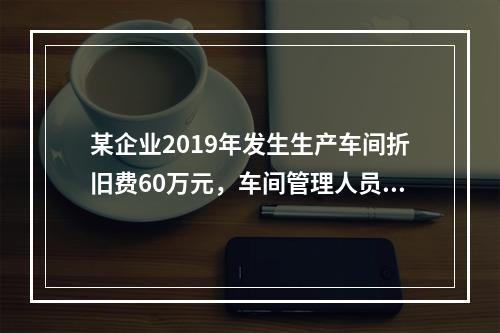 某企业2019年发生生产车间折旧费60万元，车间管理人员工资