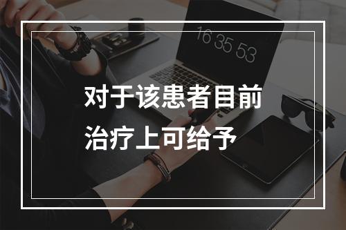 对于该患者目前治疗上可给予