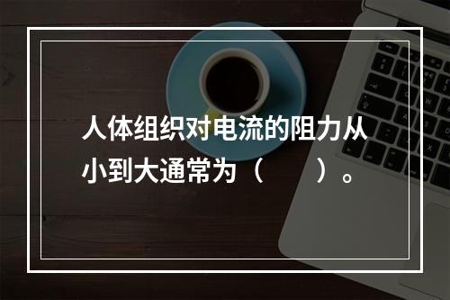 人体组织对电流的阻力从小到大通常为（　　）。