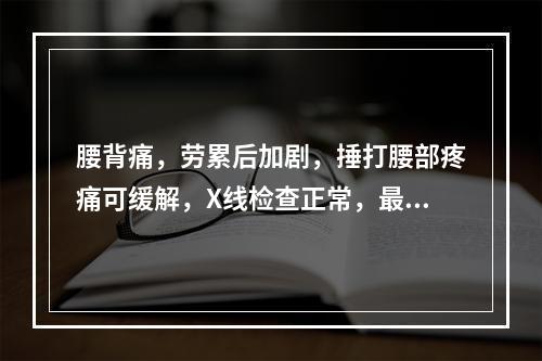 腰背痛，劳累后加剧，捶打腰部疼痛可缓解，X线检查正常，最可能