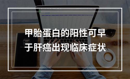 甲胎蛋白的阳性可早于肝癌出现临床症状