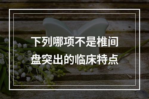 下列哪项不是椎间盘突出的临床特点