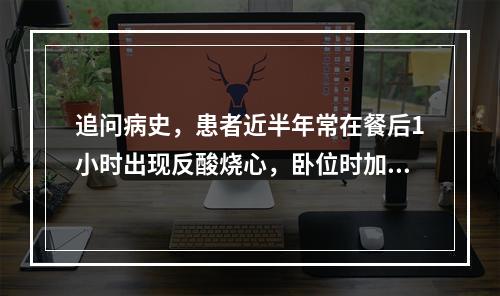 追问病史，患者近半年常在餐后1小时出现反酸烧心，卧位时加重，