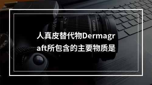 人真皮替代物Dermagraft所包含的主要物质是