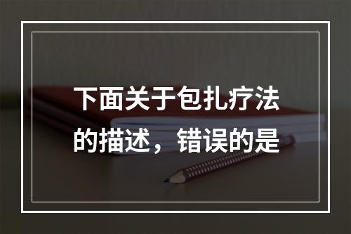 下面关于包扎疗法的描述，错误的是