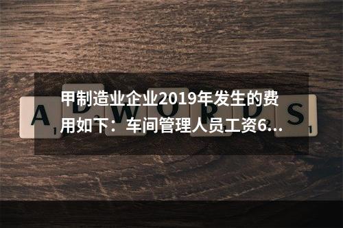 甲制造业企业2019年发生的费用如下：车间管理人员工资60万