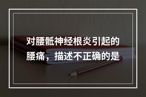 对腰骶神经根炎引起的腰痛，描述不正确的是