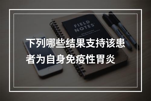 下列哪些结果支持该患者为自身免疫性胃炎