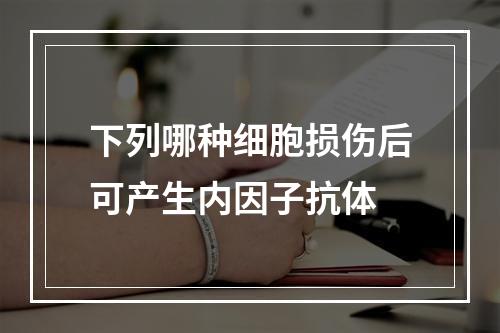 下列哪种细胞损伤后可产生内因子抗体