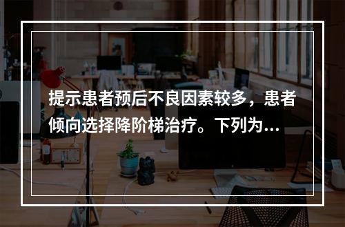 提示患者预后不良因素较多，患者倾向选择降阶梯治疗。下列为英利