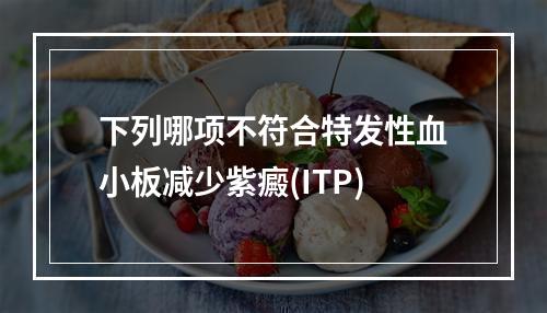 下列哪项不符合特发性血小板减少紫癜(ITP)