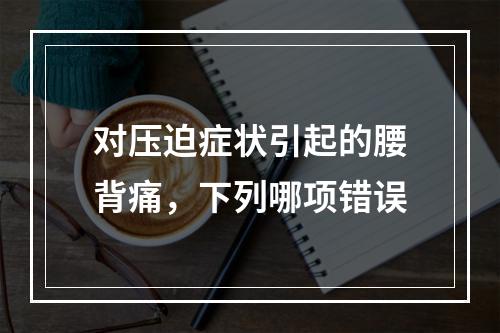 对压迫症状引起的腰背痛，下列哪项错误