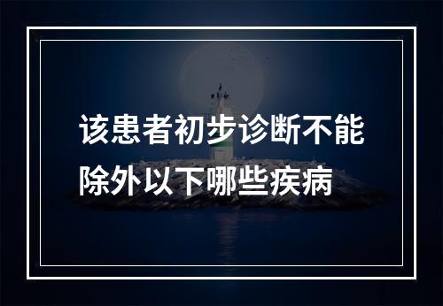 该患者初步诊断不能除外以下哪些疾病