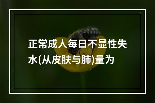 正常成人每日不显性失水(从皮肤与肺)量为