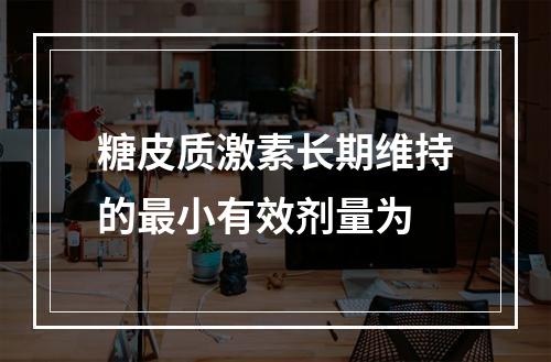 糖皮质激素长期维持的最小有效剂量为