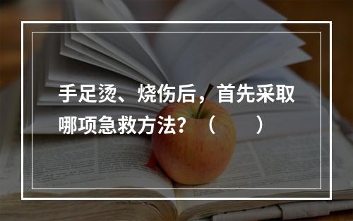 手足烫、烧伤后，首先采取哪项急救方法？（　　）