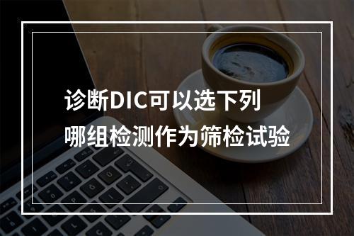 诊断DIC可以选下列哪组检测作为筛检试验