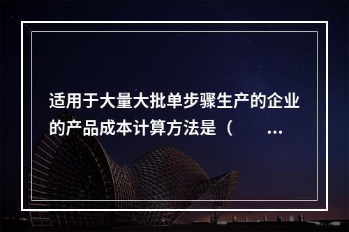 适用于大量大批单步骤生产的企业的产品成本计算方法是（　　）。