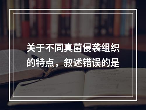 关于不同真菌侵袭组织的特点，叙述错误的是