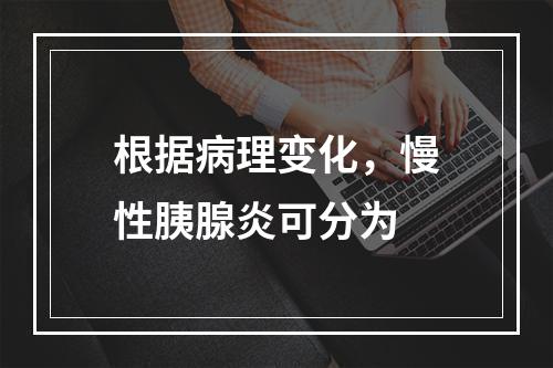 根据病理变化，慢性胰腺炎可分为