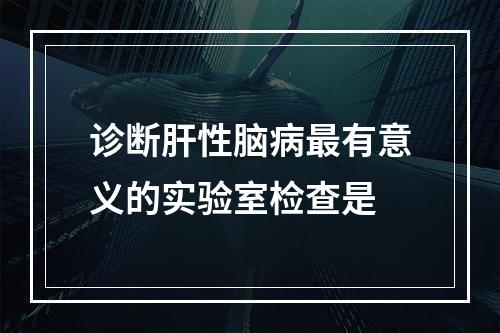 诊断肝性脑病最有意义的实验室检查是