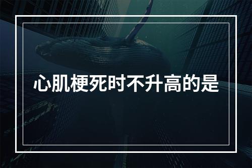 心肌梗死时不升高的是