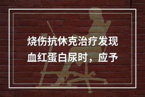 烧伤抗休克治疗发现血红蛋白尿时，应予