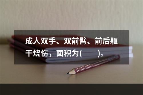 成人双手、双前臂、前后躯干烧伤，面积为(　　)。