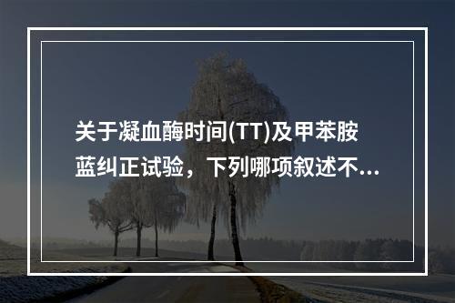 关于凝血酶时间(TT)及甲苯胺蓝纠正试验，下列哪项叙述不正确