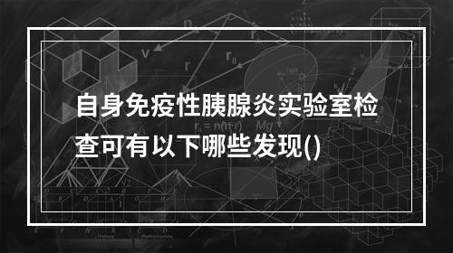 自身免疫性胰腺炎实验室检查可有以下哪些发现()