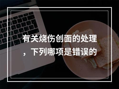 有关烧伤创面的处理，下列哪项是错误的