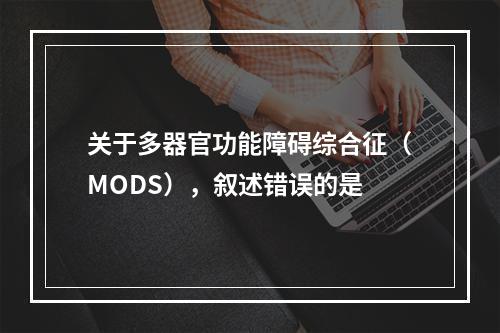 关于多器官功能障碍综合征（MODS），叙述错误的是