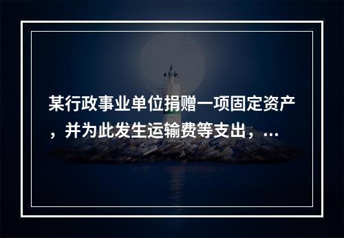 某行政事业单位捐赠一项固定资产，并为此发生运输费等支出，则在