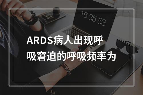 ARDS病人出现呼吸窘迫的呼吸频率为