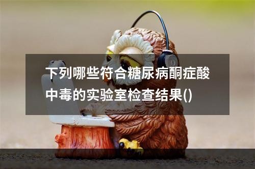 下列哪些符合糖尿病酮症酸中毒的实验室检查结果()