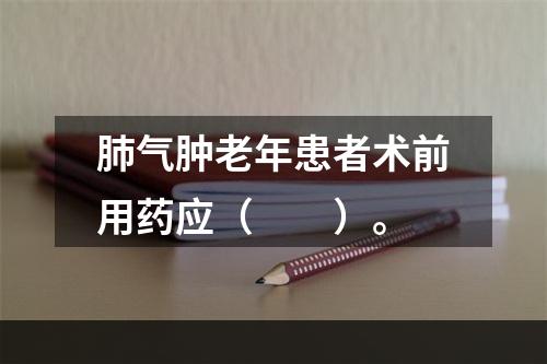 肺气肿老年患者术前用药应（　　）。