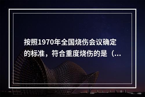 按照1970年全国烧伤会议确定的标准，符合重度烧伤的是（　　