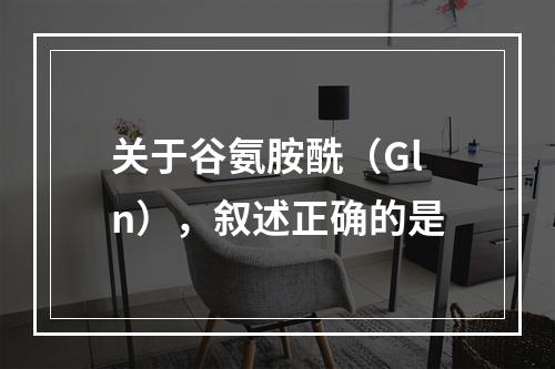 关于谷氨胺酰（Gln），叙述正确的是